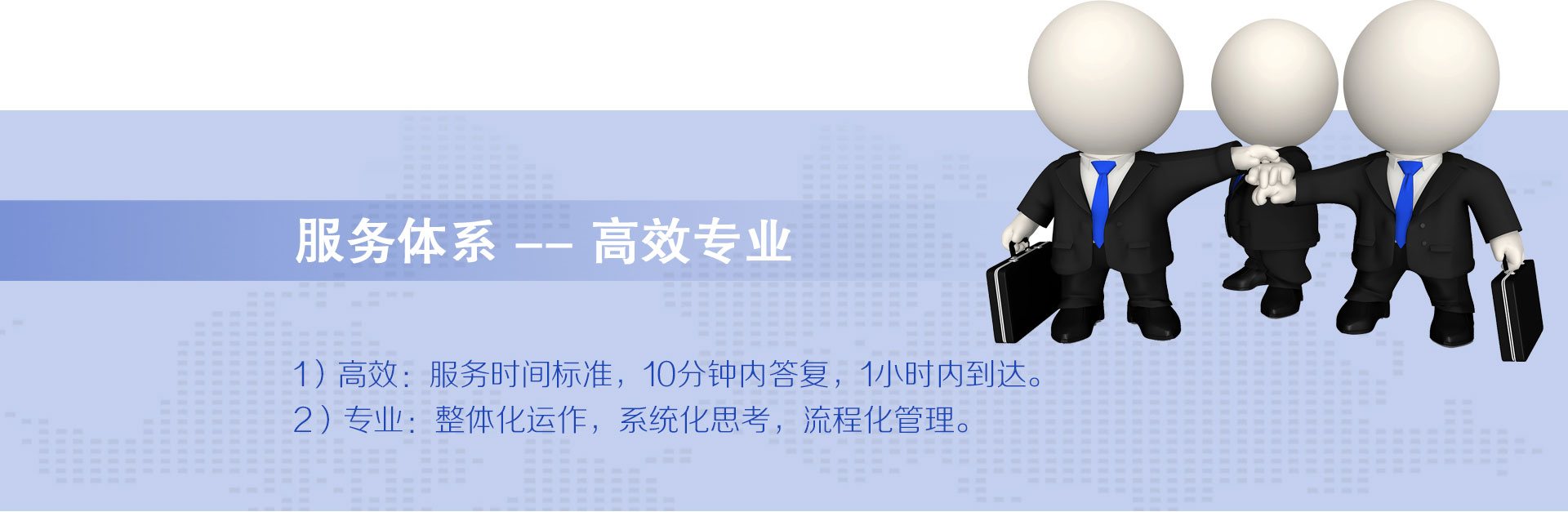云烁快服的服务体系——高效专业。1）高效：1021服务时间标准，10分钟内答复，2小时内到达，1小时快服。2）专业：整体化运作、系统化思考、流程化管理。